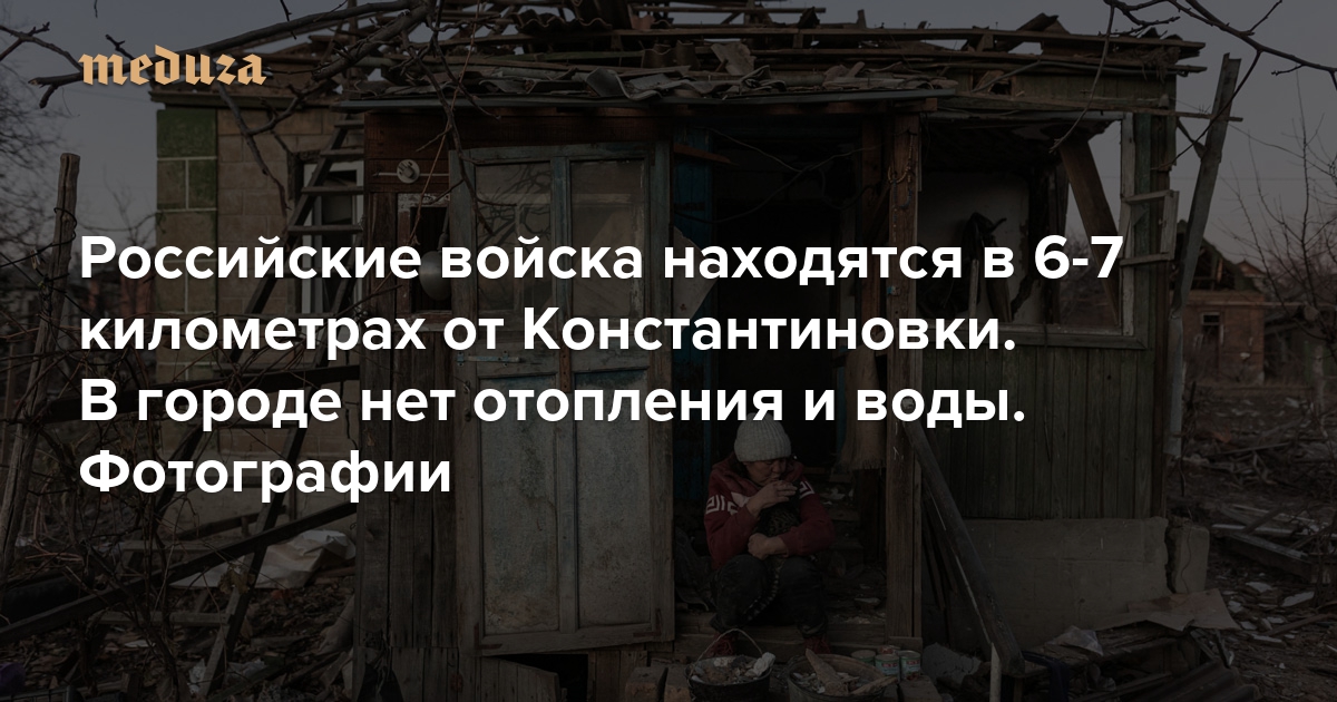 Российские войска находятся в 6-7 километрах от Константиновки. В городе нет отопления и воды. Фотографии — Meduza